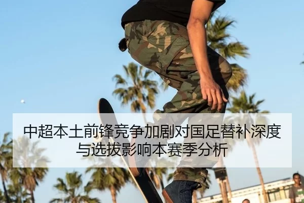 中超本土前锋竞争加剧对国足替补深度与选拔影响本赛季分析