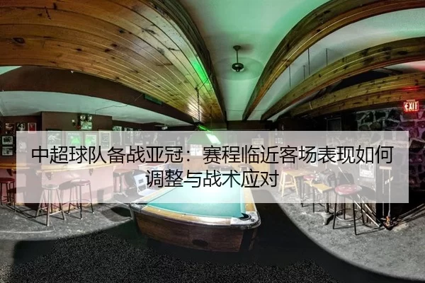 中超球队备战亚冠：赛程临近客场表现如何调整与战术应对