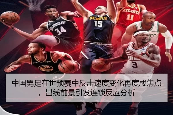 中国男足在世预赛中反击速度变化再度成焦点，出线前景引发连锁反应分析