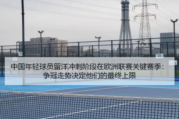 中国年轻球员留洋冲刺阶段在欧洲联赛关键赛季：争冠走势决定他们的最终上限