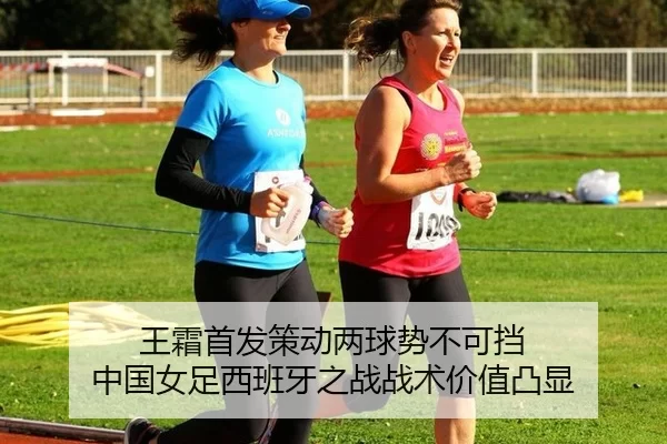 王霜首发策动两球势不可挡 中国女足西班牙之战战术价值凸显
